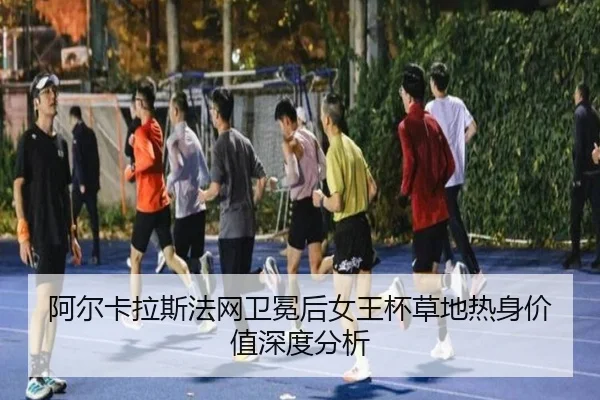 阿尔卡拉斯法网卫冕后女王杯草地热身价值深度分析